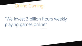 “We invest 3 billion hours weekly
playing games online.”
Online Gaming
 
