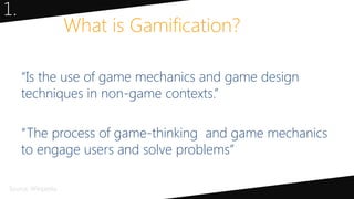“Is the use of game mechanics and game design
techniques in non-game contexts.”
“The process of game-thinking and game mechanics
to engage users and solve problems”
What is Gamification?
Source: Wikipedia
1.
 