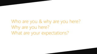 Who are you & why are you here?
Why are you here?
What are your expectations?
 