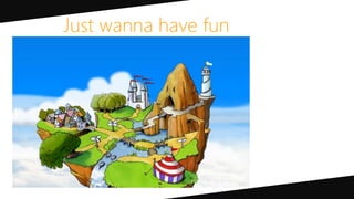 Just wanna have fun
 