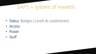 SAPS = system of rewards
• Status: Badges | Levels & Leaderboard
• Access
• Power
• Stuff
 