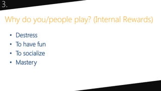 Why do you/people play? (Internal Rewards)
• Destress
• To have fun
• To socialize
• Mastery
3.
 