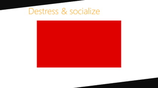 Destress & socialize
 