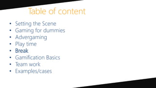 • Setting the Scene
• Gaming for dummies
• Advergaming
• Play time
• Break
• Gamification Basics
• Team work
• Examples/cases
Table of content
 