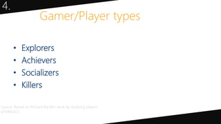 Gamer/Player types
• Explorers
• Achievers
• Socializers
• Killers
4.
Source: Based on Richard Bartle’s work by studying players
of MMOG’s
 