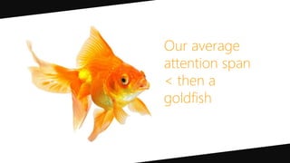 Our average
attention span
< then a
goldfish
 