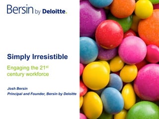 Simply Irresistible
Josh Bersin
Principal and Founder, Bersin by Deloitte
Engaging the 21st
century workforce
 