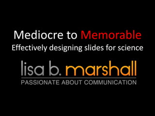 Mediocre to Memorable
Effectively designing slides for science
 