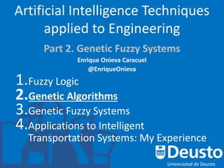 Artificial Intelligence Techniques
applied to Engineering
Part 2. Genetic Fuzzy Systems
Enrique Onieva Caracuel
@EnriqueOnieva
1.Fuzzy Logic
2.Genetic Algorithms
3.Genetic Fuzzy Systems
4.Applications to Intelligent
Transportation Systems: My Experience
 