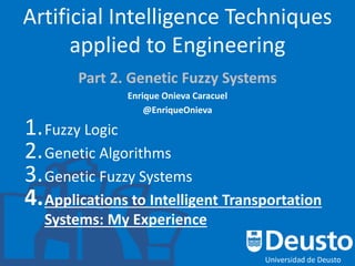 Artificial Intelligence Techniques
applied to Engineering
Part 2. Genetic Fuzzy Systems
Enrique Onieva Caracuel
@EnriqueOnieva
1.Fuzzy Logic
2.Genetic Algorithms
3.Genetic Fuzzy Systems
4.Applications to Intelligent Transportation
Systems: My Experience
 
