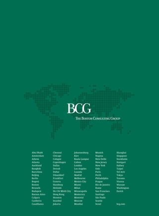 Abu Dhabi
Amsterdam
Athens
Atlanta
Auckland
Bangkok
Barcelona
Beijing
Berlin
Bogotá
Boston
Brussels
Budapest
Buenos Aires
Calgary
Canberra
Casablanca
Chennai
Chicago
Cologne
Copenhagen
Dallas
Detroit
Dubai
Düsseldorf
Frankfurt
Geneva
Hamburg
Helsinki
Ho Chi Minh City
Hong Kong
Houston
Istanbul
Jakarta
Johannesburg
Kiev
Kuala Lumpur
Lisbon
London
Los Angeles
Luanda
Madrid
Melbourne
Mexico City
Miami
Milan
Minneapolis
Monterrey
Montréal
Moscow
Mumbai
Munich
Nagoya
New Delhi
New Jersey
New York
Oslo
Paris
Perth
Philadelphia
Prague
Rio de Janeiro
Rome
San Francisco
Santiago
São Paulo
Seattle
Seoul
Shanghai
Singapore
Stockholm
Stuttgart
Sydney
Taipei
Tel Aviv
Tokyo
Toronto
Vienna
Warsaw
Washington
Zurich
bcg.com
 