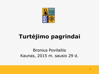 1
Bronius Povilaitis
Kaunas, 2015 m. sausio 29 d.
Turtėjimo pagrindai
 