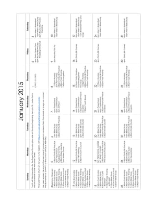 January2015
SundayMondayTuesdayWednesdayThursdayFridaySaturday
YouthwilltakepreordersfortheSuperBowlSundaypizzasaleonSundaysbeginningJanuary18…orderforms
willbeavailableattheWelcomeCenter.
FinancialPeacereturnsonJanuary14.Toregister,visithttp://www.oslc-gb.org/financial-peace-university
Weneedworkersforany/allPackersplayoffgamesplayedatLambeauField.Fordetailsortosignup,contact
NeilBurmeisterat264-4973orthechurchofficeat468-4065.
1
OFFICECLOSED
2
5pmTrinityOpenGym
6pmRounsville/Process
WeddingRehearsal
3
8amMen’sBasketball
10amMen’sBibleStudy
2pmRounsville/Process
Wedding
4EpiphanyObserved
7:45amTradWorship
7:45amBibleStudy
9:15amPraiseWorship
9:15amBibleStudy
9:30amSundayschool
10:30amBibleStudy
10:45amTradWorship
5
3:30pmTrinityBBPractice
4pmPizzaRanch
FundraiserforTrinity
6:30pmEldersMeeting
7pmWritersGroup
6
7amBibleStudy
9amBibleStudy
3:30pmTrinityBBPractice
7
6pmPraiseBand
6pmConfirmation
7pmIMPACT
8
12:15pmWorship
3pmFishFryPrep
3:30pmTrinityBBPractice
6:30pmTradWorship
7:45pmEvangelism
9
5pmMonthlyFishFry
10
8amMen’sBasketball
10amMen’sBibleStudy
11MiteBoxSunday
7:45amTradWorship
7:45amBibleStudy
9:15amPraiseWorship
9:15amBibleStudy
9:30amSundayschool
10:30amBibleStudy
10:45amTradWorship
12
3:30pmTrinityBBPractice
6pmP&FMeeting
6:45pmChurchCouncil
13
7amBibleStudy
9amBibleStudy
4pmTrinityBBGames
6:30pmKindleCluster
14
6pmPraiseBand
6pmConfirmation
6:30pmFinancialPeace
University
7:30pmYouthBoard
15
8:15amTrinityShadow
Day/Kindergarten
Roundup
12:15pmWorship
3:30pmTrinityBBPractice
6:30pmTradWorship
16
4pmTrinityBBGames
17
8amMen’sBasketball
10amMen’sBibleStudy
11amBreakfastPrepand
Setup
18
7:45amTradWorship
7:45amBibleStudy
8:30amOSLCCafé
Breakfast
9:15amPraiseWorship
w/SSassist
9:15amBibleStudy
9:30amSundayschool
10:30amBibleStudy
10:45amTradWorship
19
NOPRESCHOOLCLASSES
NOTRINITYCLASSES
3:30pmTrinityBBPractice
7PMBoardofEducation
20
7amBibleStudy
9amBibleStudy
3:30pmTrinityBBPractice
6:30pmKindleCluster
21
6pmPraiseBand
6pmConfirmation
6:30pmFinancialPeace
University
22
12:15pmWorship
3:30pmTrinityBBPractice
6:30pmTradWorship
23
4pmTrinityBBGames
24
8amMen’sBasketball
10amMen’sBibleStudy
25
7:45amTradWorship
7:45amBibleStudy
9:15amPraiseWorship
9:15amBibleStudy
9:30amSundayschool
10:30amBibleStudy
10:45amTradWorship
26
3:30pmTrinityBBPractice
6:30pmGBLSA
6:30pmAltarGuild
7pmStewardship
27
7amBibleStudy
9amBibleStudy
3:30pmTrinityBBPractice
6:30pmKindleCluster
28
6pmPraiseBand
6pmConfirmation
6:30pmFinancialPeace
University
29
12:15pmWorship
3:30pmTrinityBBPractice
6:30pmTradWorship
30
4pmTrinityBBGames
31
8amMen’sBasketball
10amMen’sBibleStudy
 