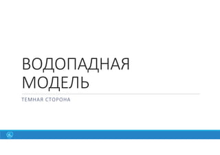 ВОДОПАДНАЯ
МОДЕЛЬ
ТЕМНАЯ СТОРОНА
 