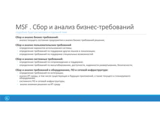 MSF . Сбор и анализ бизнес-требований
подробнее будет рассмотрено в отдельной теме
Сбор и анализ бизнес-требований:
◦ анализ текущего состояния предприятия и анализ бизнес-требований решения;
Сбор и анализ пользовательских требований
◦ определение вариантов использования системы;
◦ определение требований по поддержке других языков и локализации;
◦ определение требований по поддержке специальных возможностей
Сбор и анализ системных требований:
◦ определение требований по сопровождению и поддержке;
◦ определение требований по масштабированию, доступности, надежности развертыванию, безопасности;
Сбор и анализ требований к оборудованию, ПО и сетевой инфраструктуре:
◦ определение требований по интеграции;
◦ анализ ИТ-среды, в том числе существующих и будущих приложений, а также текущего и планируемого
оборудования,
◦ системного ПО и сетевой инфраструктуры;
◦ анализ влияния решения на ИТ-среду
36
 