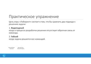 Практическое упражнение
Цель игры «Лабиринт» состоит в том, что бы сравнить два подхода к
решению задачи:
1. Водопадный
когда в процессе разработки решения отсутствует обратная связь от
команды.
2. Гибкий
когда задача решается все командой.
Microsoft Word
Document
Microsoft Visio
2003-2010 Drawing
 