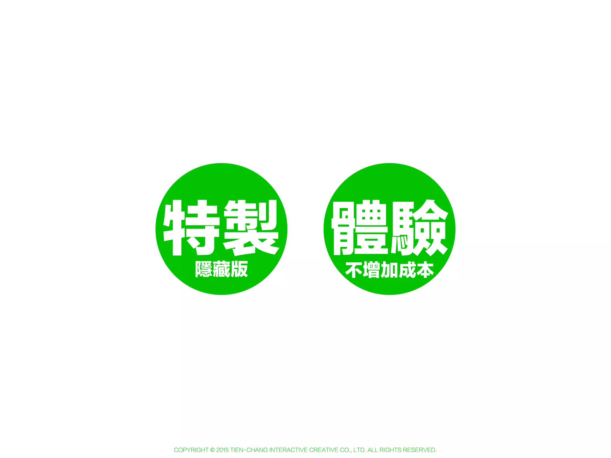 Copyright © 2015 Tien-Chang Interactive Creative Co., Ltd. All Rights Reserved.
體驗不增加成本
 