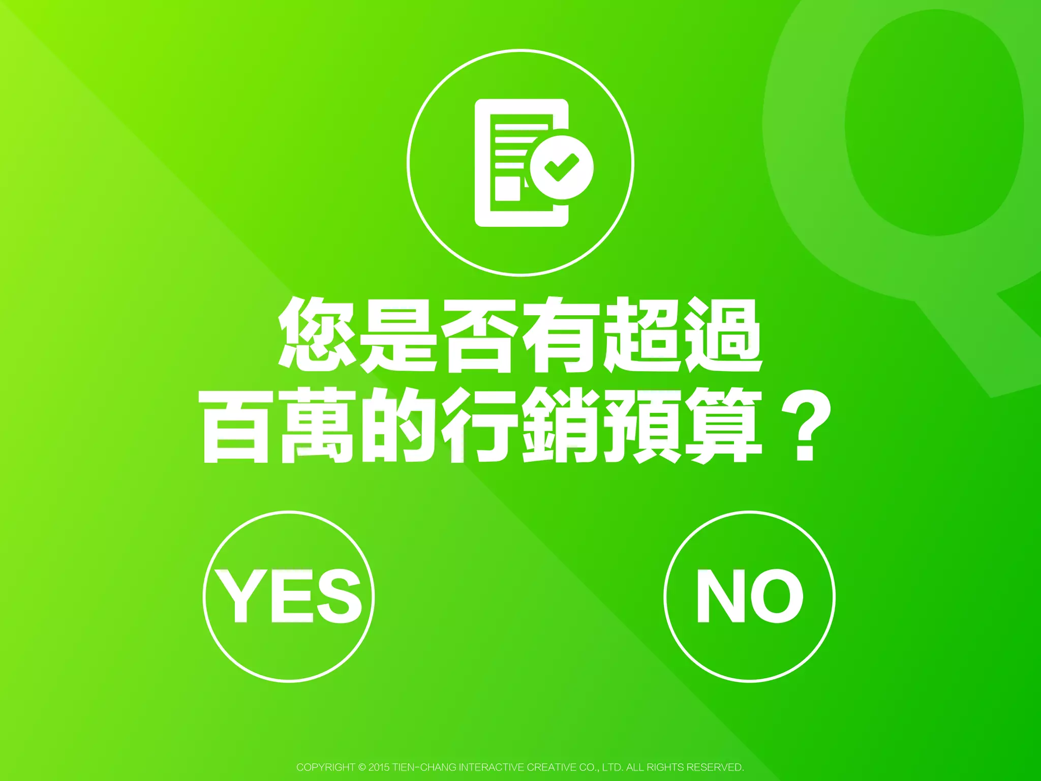 Copyright © 2015 Tien-Chang Interactive Creative Co., Ltd. All Rights Reserved.
Q您是否每天都有使用
LINE
YESYES NO
 