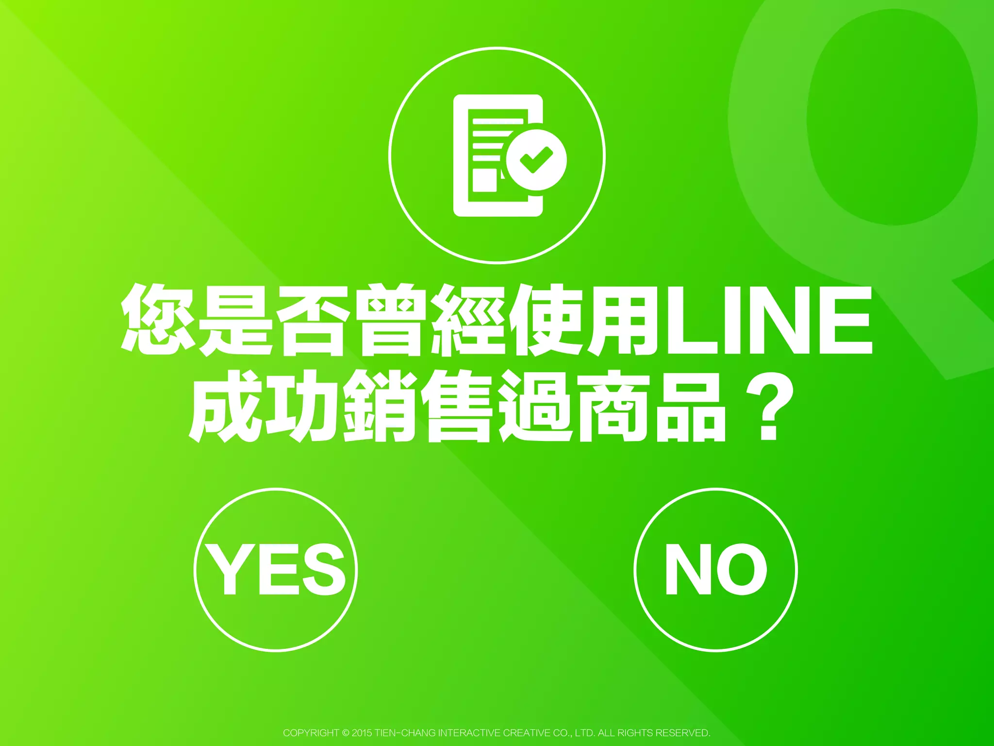 Copyright © 2015 Tien-Chang Interactive Creative Co., Ltd. All Rights Reserved.
Q您是否曾經使用LINE
成功銷售過商品？
YESYES NO
 