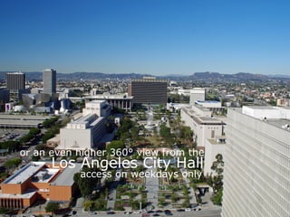 or an even higher 360° view from the
Los Angeles City Hall
access on weekdays only
 