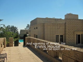 Ennis House
And speaking of Wright, the
will be open on May 3rd
 
