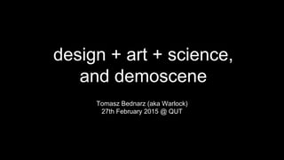 design + art + science,
and demoscene
Tomasz Bednarz (aka Warlock)
27th February 2015 @ QUT
 