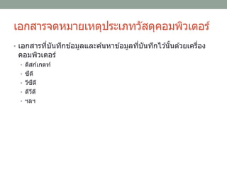 เอกสารจดหมายเหตุประเภทวัสดุคอมพิวเตอร์
• เอกสารที่บันทึกข ้อมูลและค ้นหาข ้อมูลที่บันทึกไว ้นั้นด ้วยเครื่อง
คอมพิวเตอร์
• ดิสก์เกตท์
• ซีดี
• วีซีดี
• ดีวีดี
• ฯลฯ
 