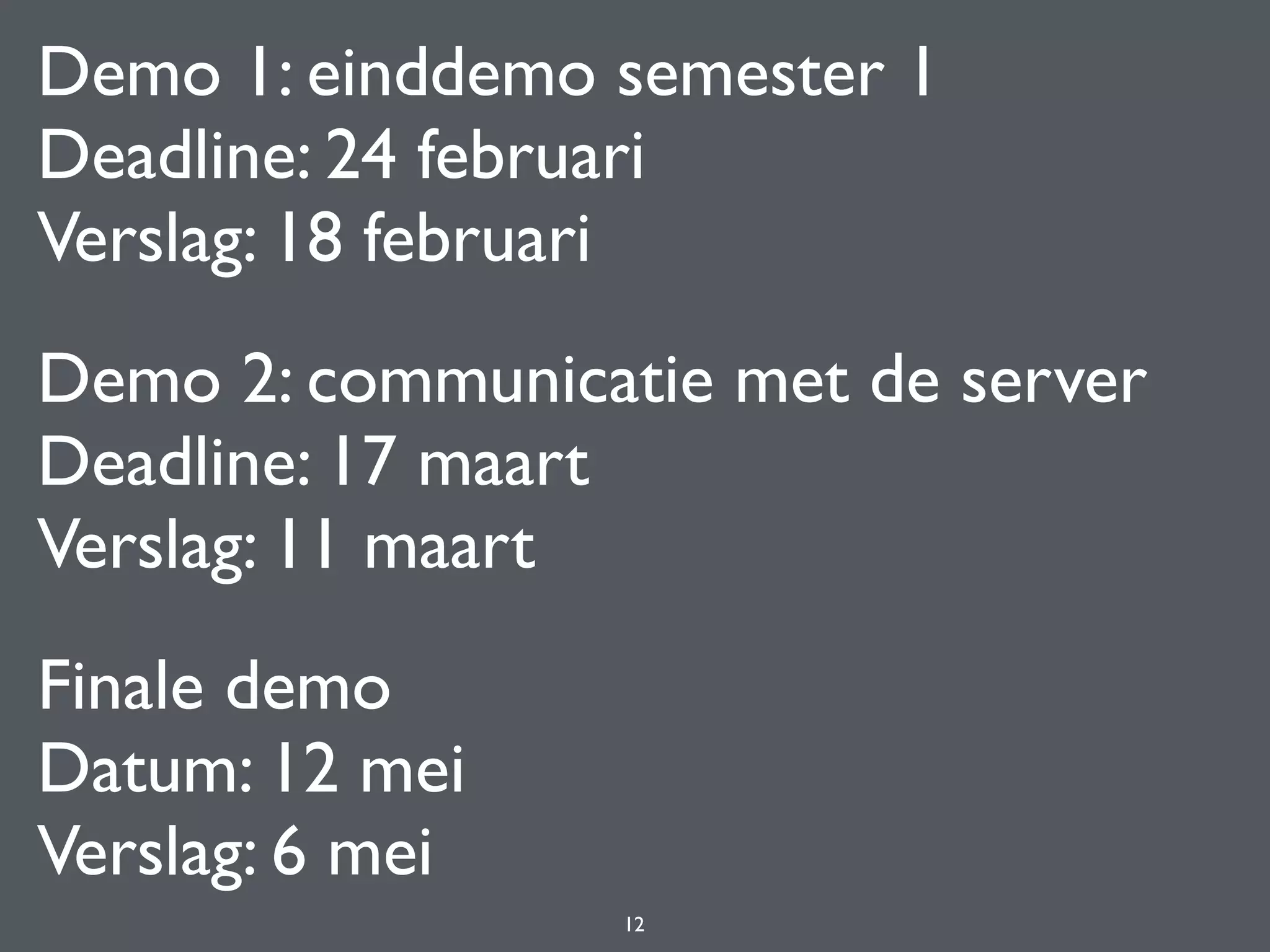 Demo 1: einddemo semester 1 
Deadline: 24 februari 
Verslag: 18 februari
Demo 2: communicatie met de server
Deadline: 17 maart 
Verslag: 11 maart
Finale demo 
Datum: 12 mei 
Verslag: 6 mei
12
 