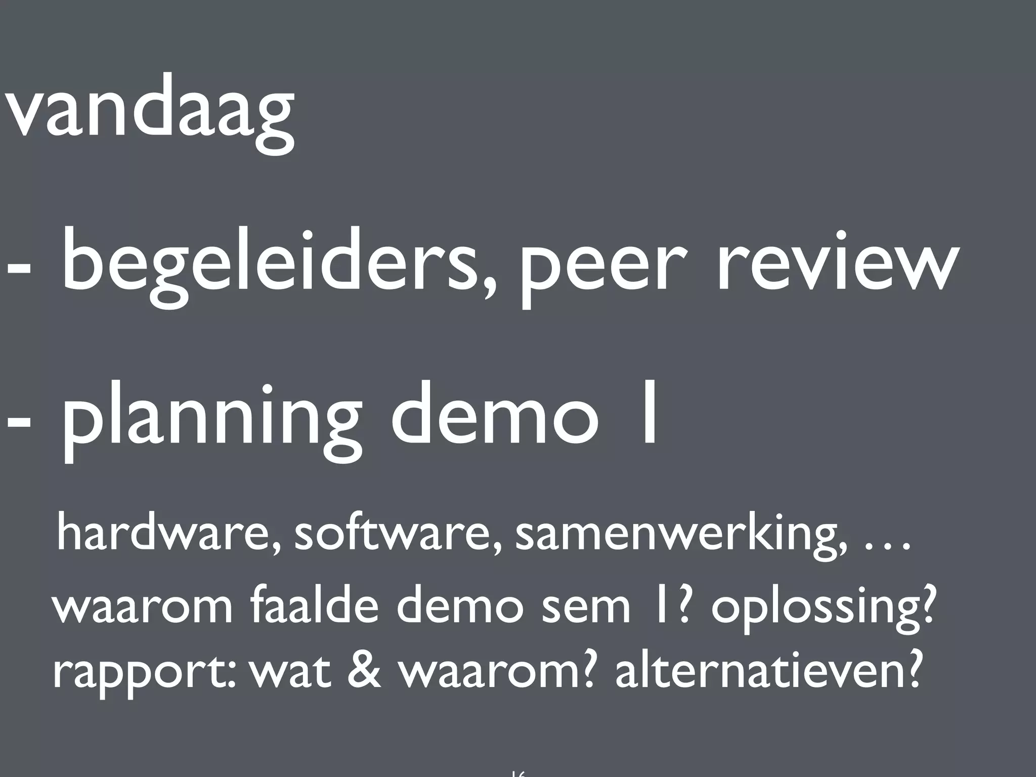 vandaag
- begeleiders, peer review
- planning demo 1 
hardware, software, samenwerking, … 
waarom faalde demo sem 1? oplossing? 
rapport: wat & waarom? alternatieven?
 