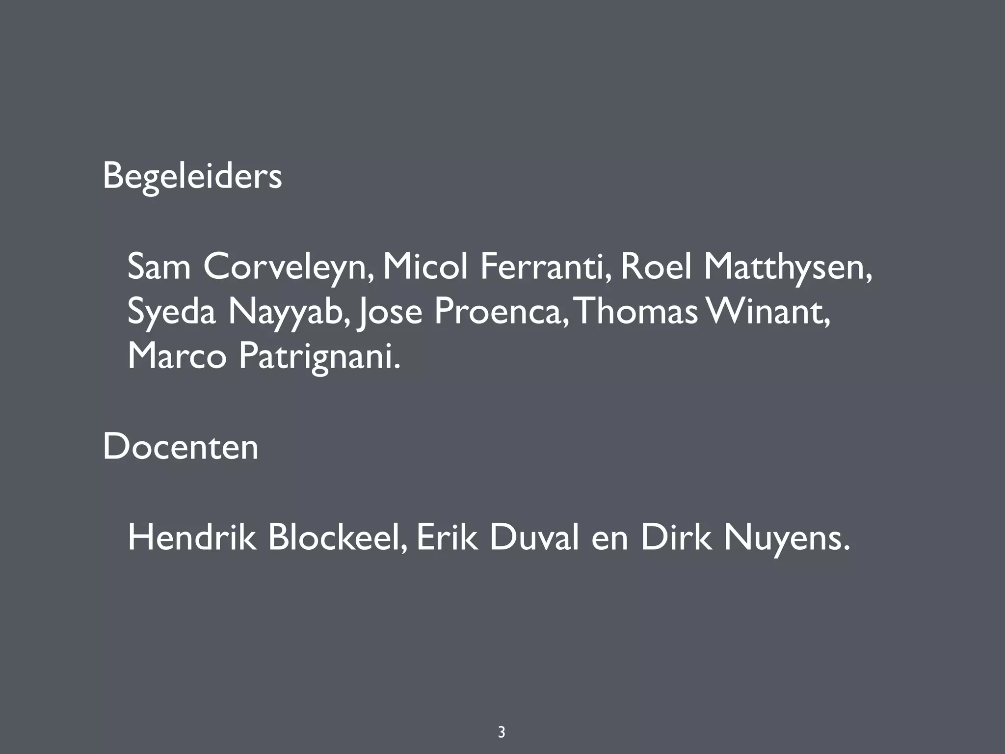 Begeleiders
Sam Corveleyn, Micol Ferranti, Roel Matthysen,
Syeda Nayyab, Jose Proenca,Thomas Winant,
Marco Patrignani.
Docenten
Hendrik Blockeel, Erik Duval en Dirk Nuyens. 
3
 