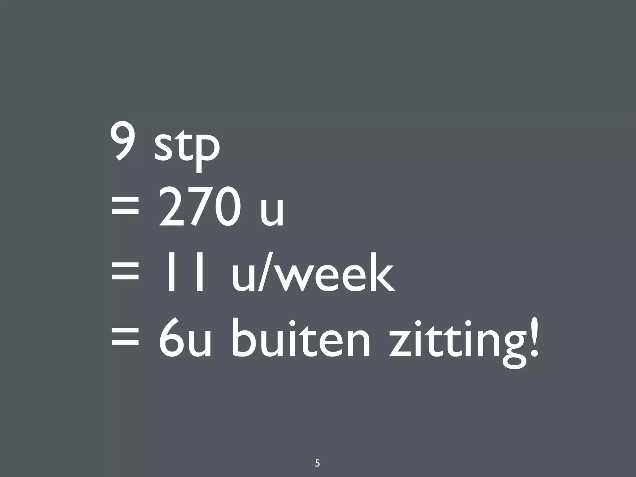 9 stp 
= 270 u 
= 11 u/week 
= 6u buiten zitting!
5
 