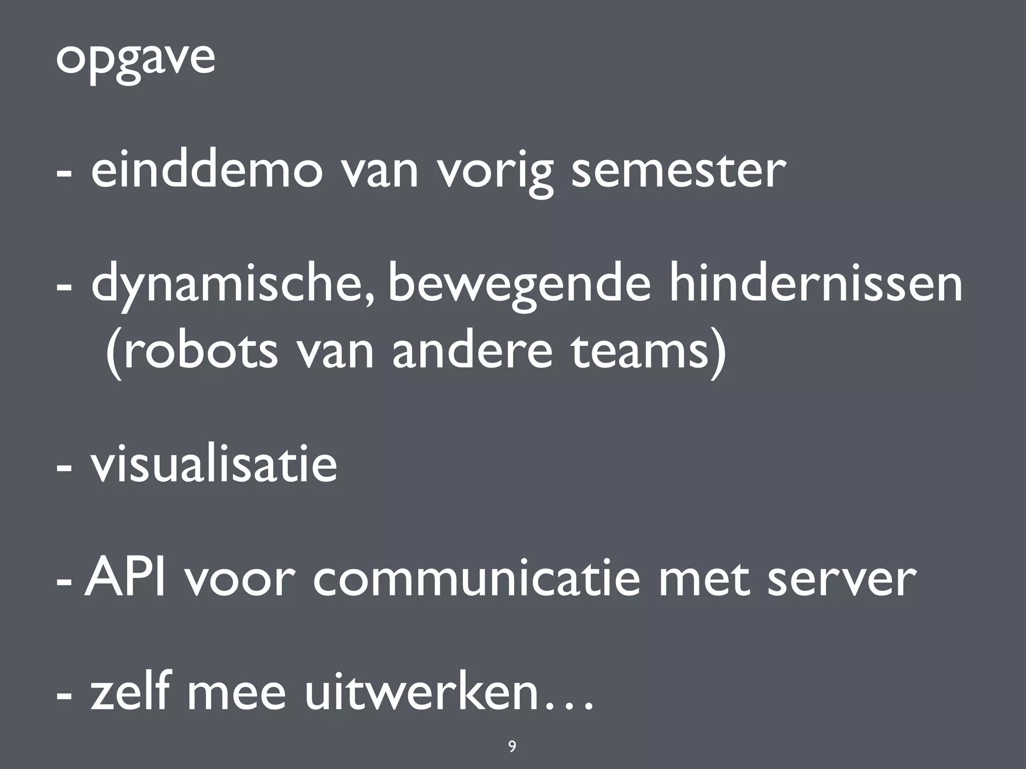opgave
- einddemo van vorig semester
- dynamische, bewegende hindernissen 
(robots van andere teams)
- visualisatie
- API voor communicatie met server
- zelf mee uitwerken…
9
 