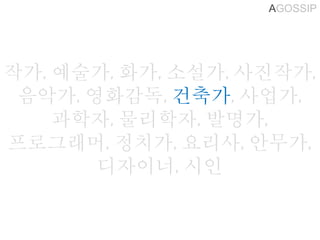 AGOSSIP
작가, 예술가, 화가, 소설가, 사진작가,
음악가, 영화감독, 건축가, 사업가,
과학자, 물리학자, 발명가,
프로그래머, 정치가, 요리사, 안무가,
디자이너, 시인
 