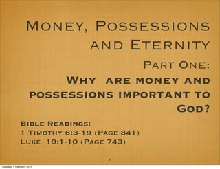 Money, Possessions
and Eternity
Part One:
Why are money and
possessions important to
God?
Bible Readings:
1 Timothy 6:3-19 (Page 841)
Luke 19:1-10 (Page 743)
1
Tuesday, 3 February 2015
 