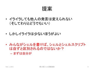 提案
• イライラしても他人の発言は変えられない
（そしてわりとどうでもいい）
• しかしイライラは少ないほうがよい
• みんながシェルを書けば、シェルとシェルスクリプト
は自ずと区別されるのではないか？
– まずは自分が
Feb. 1, 2015 第15回シェル芸勉強会 3
 