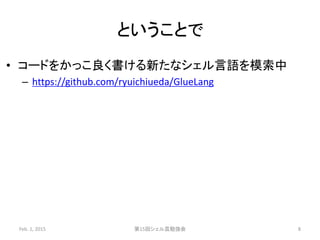 ということで
• コードをかっこ良く書ける新たなシェル言語を模索中
– https://github.com/ryuichiueda/GlueLang
Feb. 1, 2015 第15回シェル芸勉強会 8
 