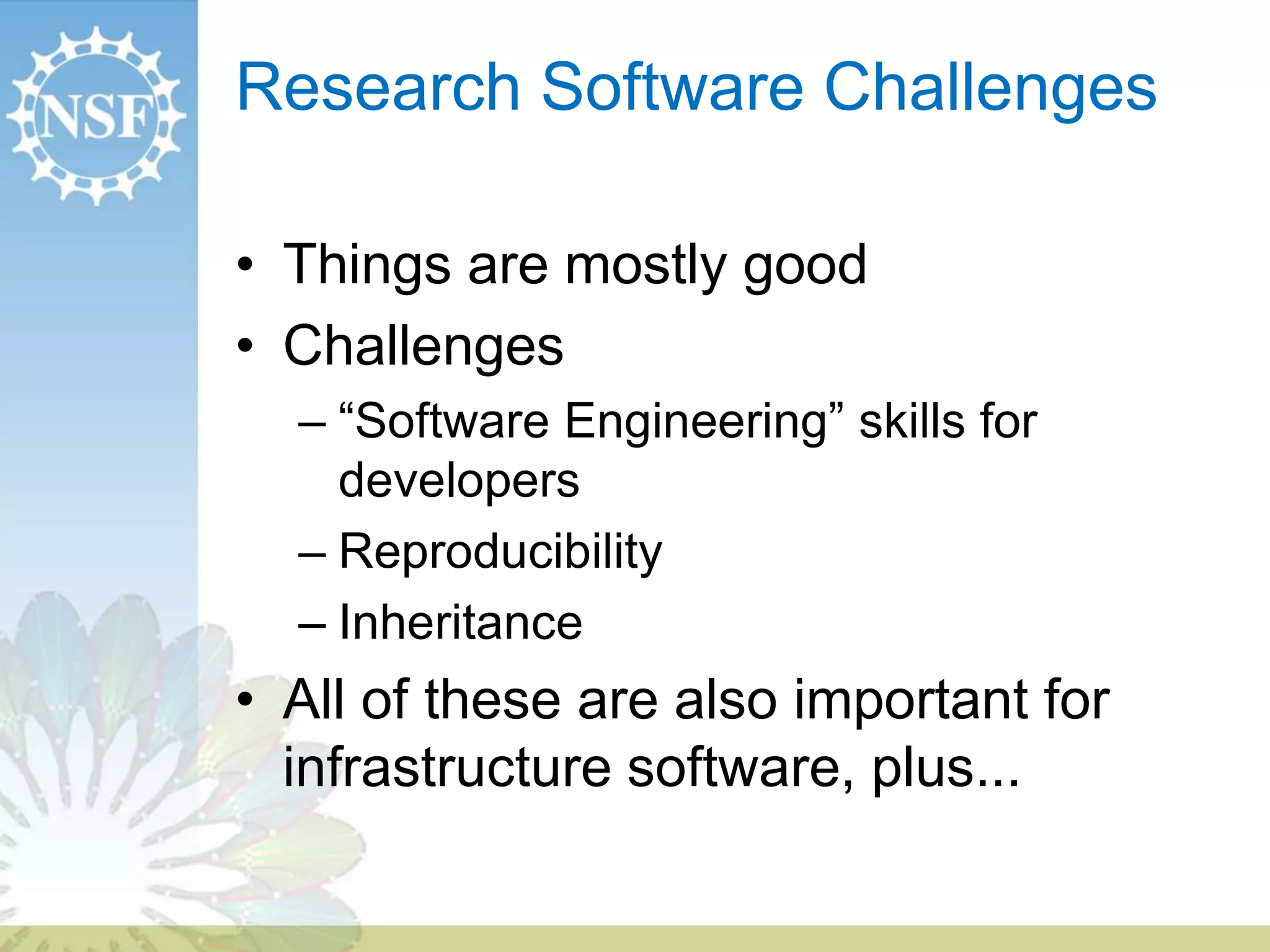 Research Software Challenges
• Things are mostly good
• Challenges
– “Software Engineering” skills for
developers
– Reproducibility
– Inheritance
• All of these are also important for
infrastructure software, plus...
 