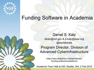 Funding Software in Academia
Daniel S. Katz
dkatz@nsf.gov & d.katz@ieee.org
@danielskatz
Program Director, Division of
Advanced Cyberinfrastructure
(http://www.slideshare.net/danielskatz/
funding-softwareinadademia
Academia Town Hall at UW, Seattle, WA, 2 Feb 2015
 