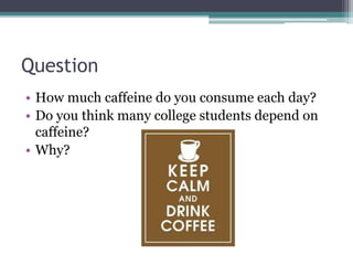 Question
• How much caffeine do you consume each day?
• Do you think many college students depend on
caffeine?
• Why?
 