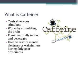 What is Caffeine?
• Central nervous
stimulant
• Works by stimulating
the brain
• Found naturally in food
and beverages
• Used to restore mental
alertness or wakefulness
during fatigue or
drowsiness
 