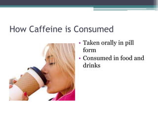 How Caffeine is Consumed
• Taken orally in pill
form
• Consumed in food and
drinks
 