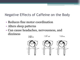 Negative Effects of Caffeine on the Body
• Reduces fine motor coordination
• Alters sleep patterns
• Can cause headaches, nervousness, and
dizziness
 
