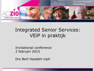 Invitational conference
2 februari 2015
Drs Bert Hesdahl mph
Integrated Senior Services:
VEiP in praktijk
 
