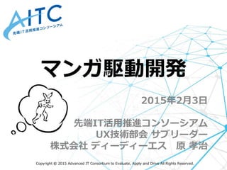 Copyright © 2015 Advanced IT Consortium to Evaluate, Apply and Drive All Rights Reserved.
2015年2月3日
先端IT活用推進コンソーシアム
UX技術部会 サブリーダー
株式会社 ディーディーエス 原 孝治
マンガ駆動開発
 
