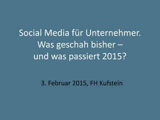 Social Media für Unternehmer.
Was geschah bisher –
und was passiert 2015?
3. Februar 2015, FH Kufstein
 