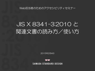 JIS X 8341-3:2010 と
関連文書の読み方／使い方
2015年2月4日
Web担当者のためのアクセシビリティセミナー
 