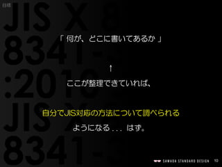 10
目標
「 何が、どこに書いてあるか 」
↑
ここが整理できていれば、
自分でJIS対応の方法について調べられる
ようになる . . . はず。
 