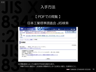 14
概要
【 PDFでの閲覧 】
日本工業標準調査会 JIS検索
※ 閲覧環境によっては動作が不安定な場合もあり。
閲覧できない場合は「JIS規格の閲覧等が上手く出来ない場合」を参照のこと。
入手方法
 