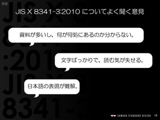 18
概要
JIS X 8341-3:2010 についてよく聞く意見
文字ばっかりで、読む気が失せる。
日本語の表現が難解。
資料が多いし、何が何処にあるのか分からない。
 