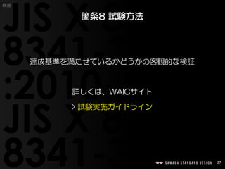 37
概要
達成基準を満たせているかどうかの客観的な検証
詳しくは、WAICサイト
> 試験実施ガイドライン
箇条8 試験方法
 